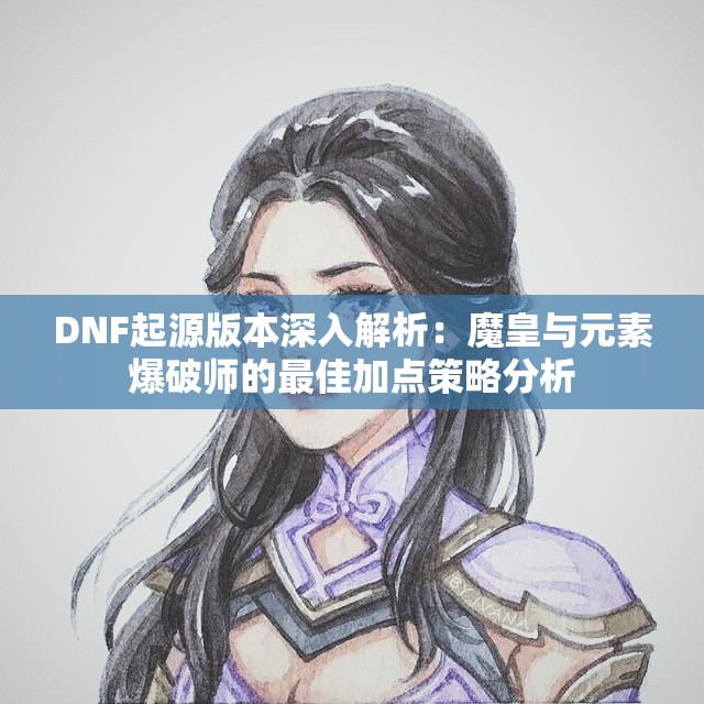 DNF起源版本深入解析：魔皇与元素爆破师的最佳加点策略分析