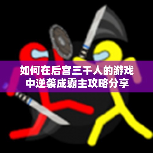 如何在后宫三千人的游戏中逆袭成霸主攻略分享