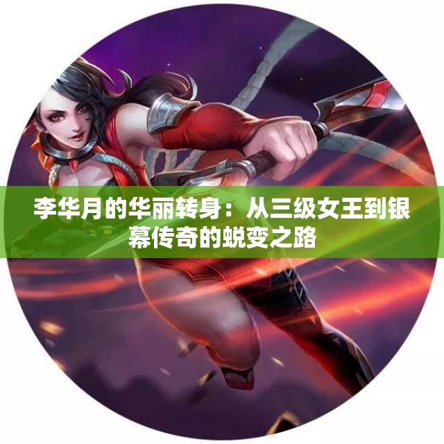 李华月的华丽转身：从三级女王到银幕传奇的蜕变之路