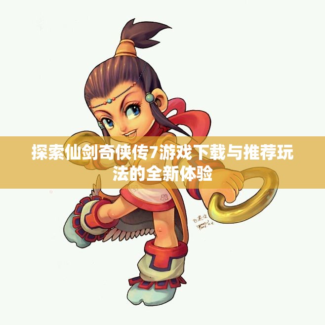 探索仙剑奇侠传7游戏下载与推荐玩法的全新体验