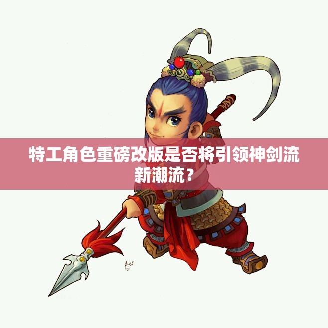 特工角色重磅改版是否将引领神剑流新潮流？