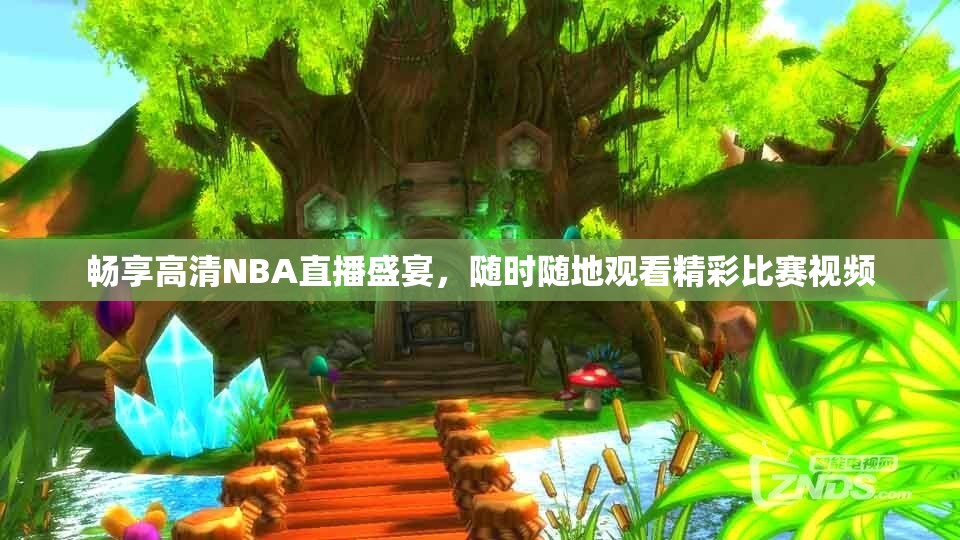 畅享高清NBA直播盛宴，随时随地观看精彩比赛视频