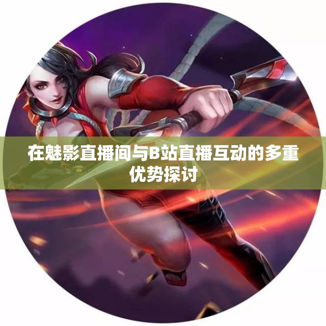 在魅影直播间与B站直播互动的多重优势探讨