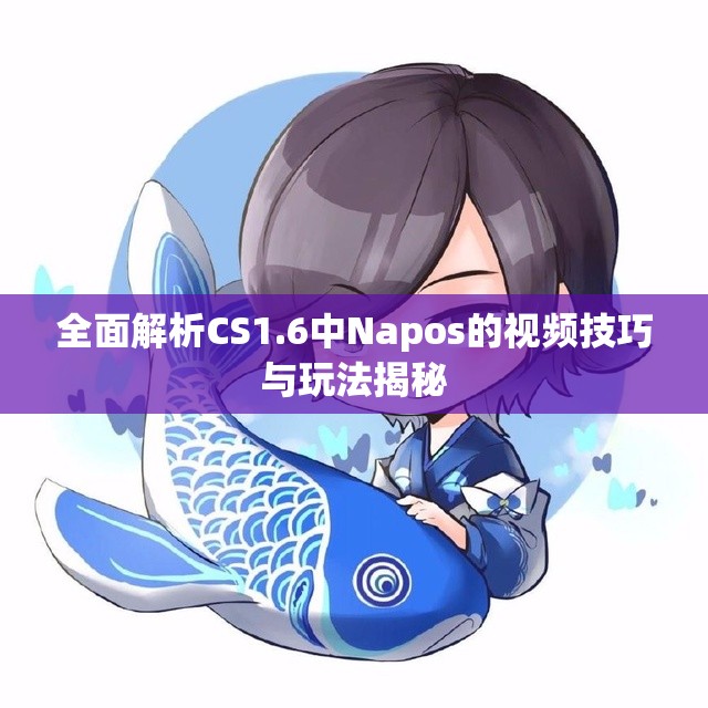 全面解析CS1.6中Napos的视频技巧与玩法揭秘