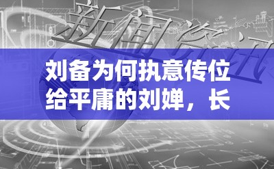 刘备为何执意传位给平庸的刘婵，长子刘峰究竟失误在哪里