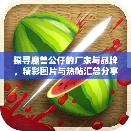 探寻魔兽公仔的厂家与品牌，精彩图片与热帖汇总分享