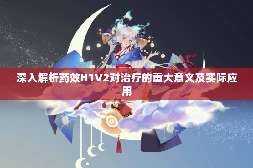 深入解析药效H1V2对治疗的重大意义及实际应用