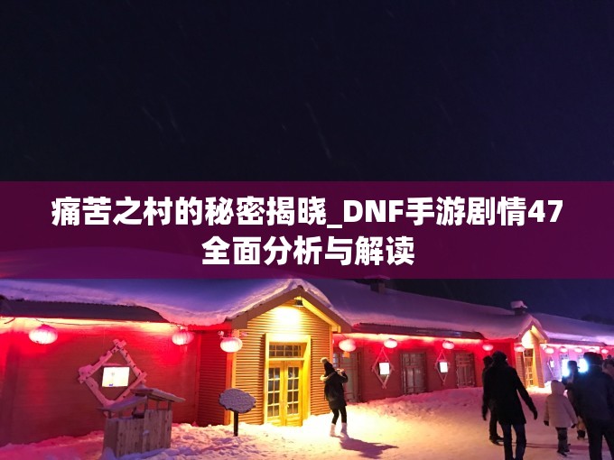 痛苦之村的秘密揭晓_DNF手游剧情47全面分析与解读