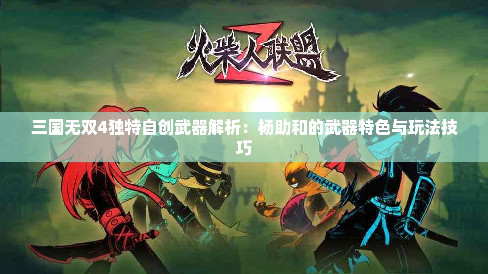 三国无双4独特自创武器解析：杨助和的武器特色与玩法技巧