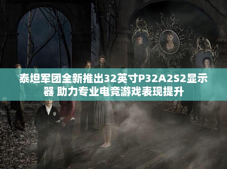 泰坦军团全新推出32英寸P32A2S2显示器 助力专业电竞游戏表现提升