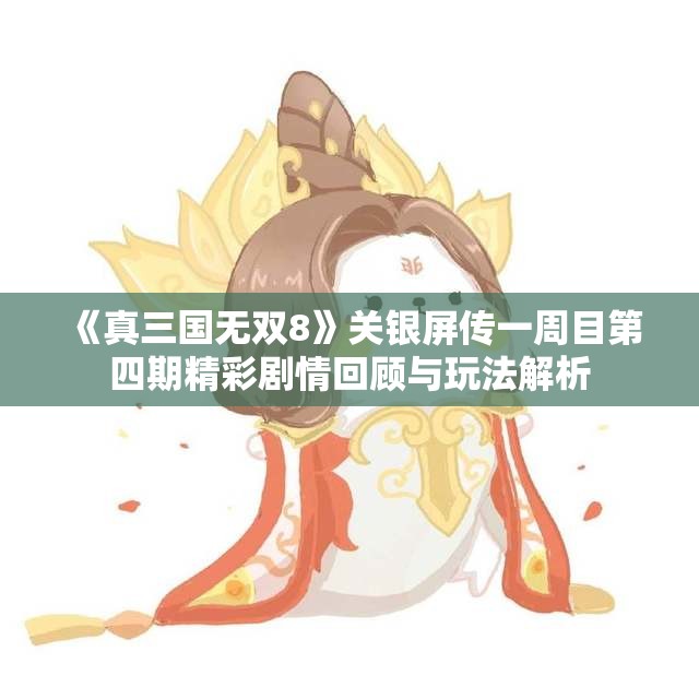 《真三国无双8》关银屏传一周目第四期精彩剧情回顾与玩法解析