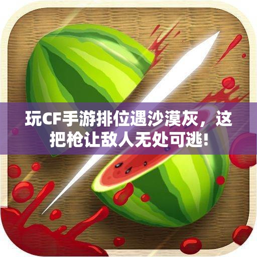 玩CF手游排位遇沙漠灰，这把枪让敌人无处可逃!