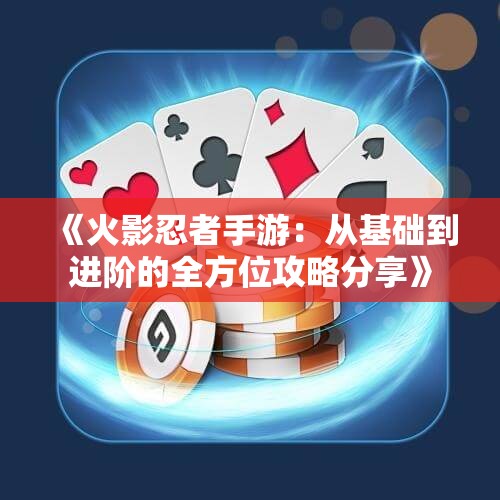 《火影忍者手游：从基础到进阶的全方位攻略分享》