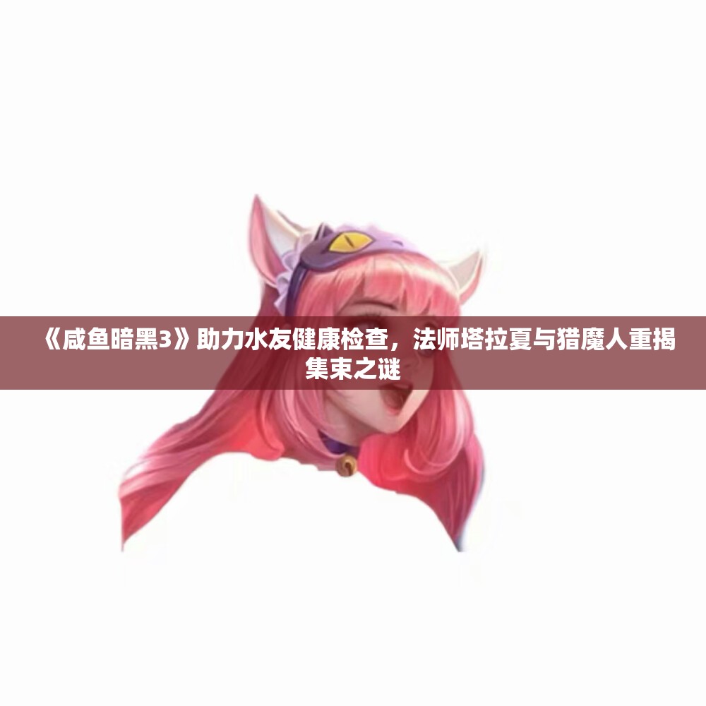 《咸鱼暗黑3》助力水友健康检查，法师塔拉夏与猎魔人重揭集束之谜