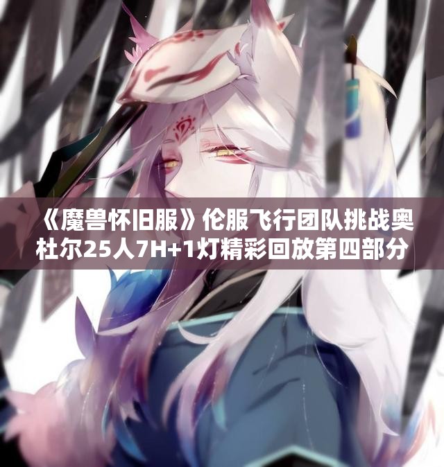 《魔兽怀旧服》伦服飞行团队挑战奥杜尔25人7H+1灯精彩回放第四部分