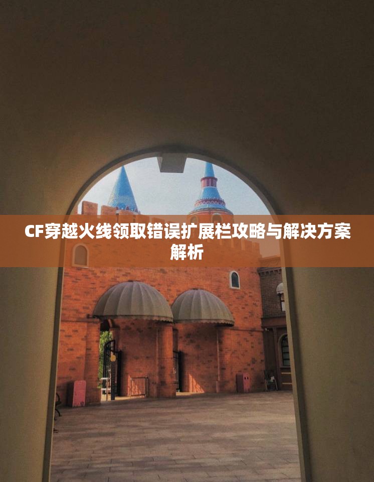 CF穿越火线领取错误扩展栏攻略与解决方案解析