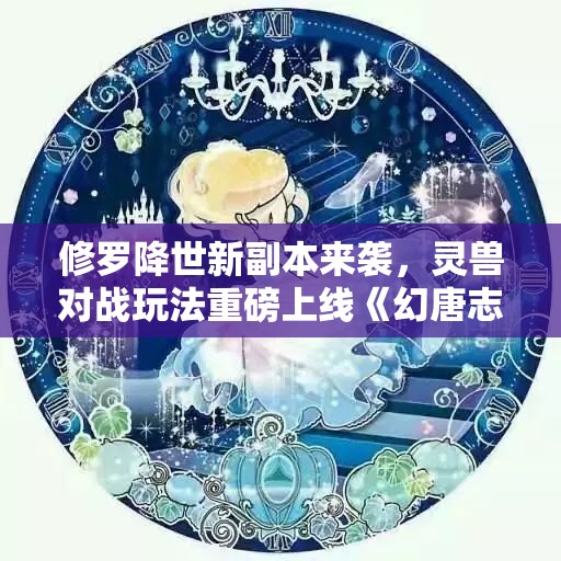 修罗降世新副本来袭，灵兽对战玩法重磅上线《幻唐志逍遥外传》