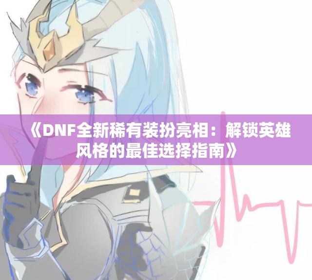 《DNF全新稀有装扮亮相：解锁英雄风格的最佳选择指南》