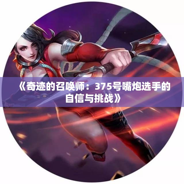 《奇迹的召唤师：375号嘴炮选手的自信与挑战》