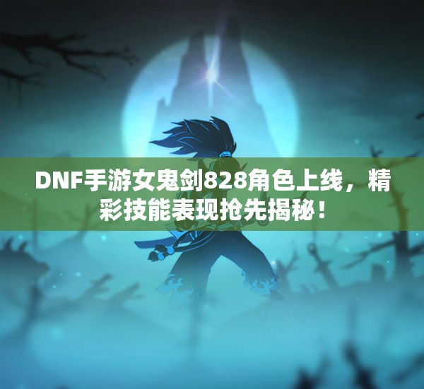 DNF手游女鬼剑828角色上线，精彩技能表现抢先揭秘！