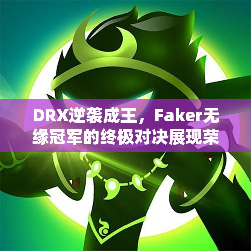 DRX逆袭成王，Faker无缘冠军的终极对决展现荣耀与遗憾