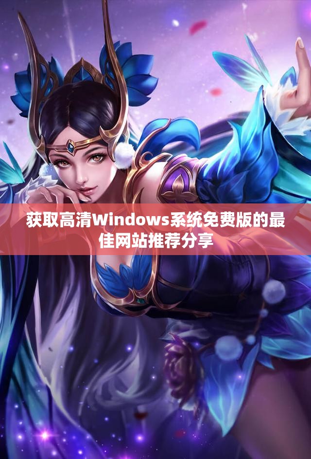 获取高清Windows系统免费版的最佳网站推荐分享