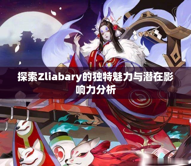 探索Zliabary的独特魅力与潜在影响力分析