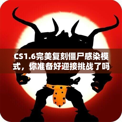 CS1.6完美复刻僵尸感染模式，你准备好迎接挑战了吗