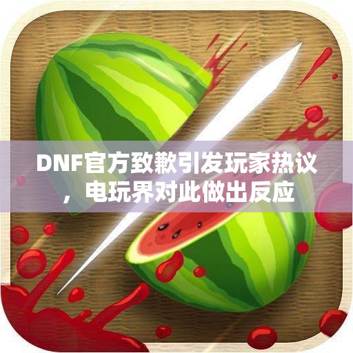 DNF官方致歉引发玩家热议，电玩界对此做出反应