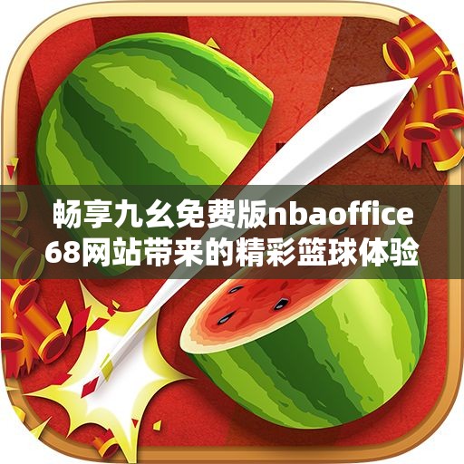 畅享九幺免费版nbaoffice68网站带来的精彩篮球体验