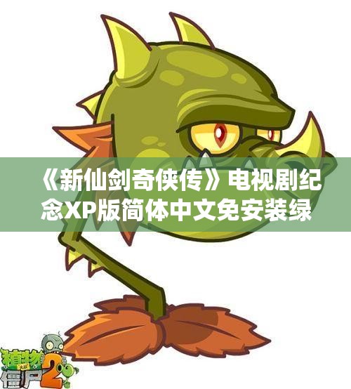 《新仙剑奇侠传》电视剧纪念XP版简体中文免安装绿色版下载方式解析