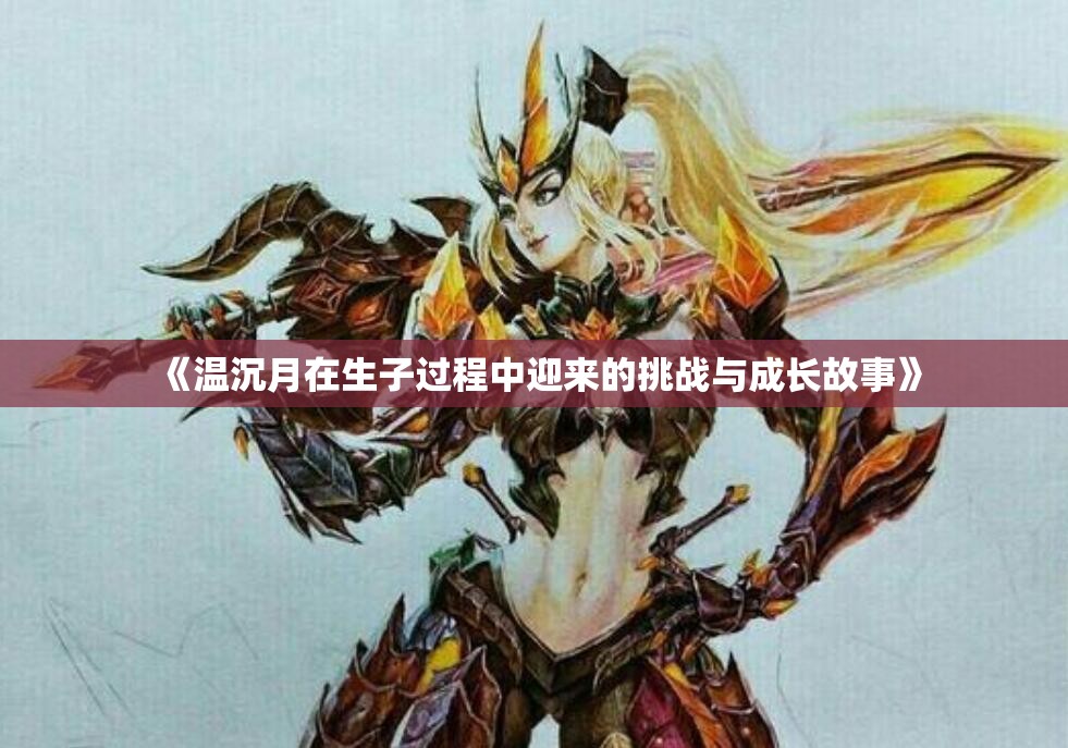 《温沉月在生子过程中迎来的挑战与成长故事》