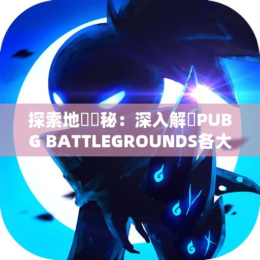 探索地圖奧秘：深入解讀PUBG BATTLEGROUNDS各大地圖特點