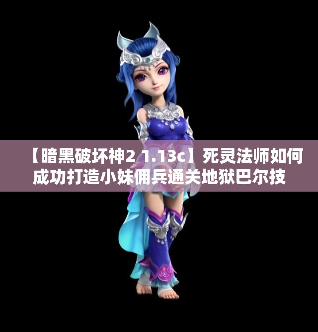 【暗黑破坏神2 1.13c】死灵法师如何成功打造小妹佣兵通关地狱巴尔技巧解析