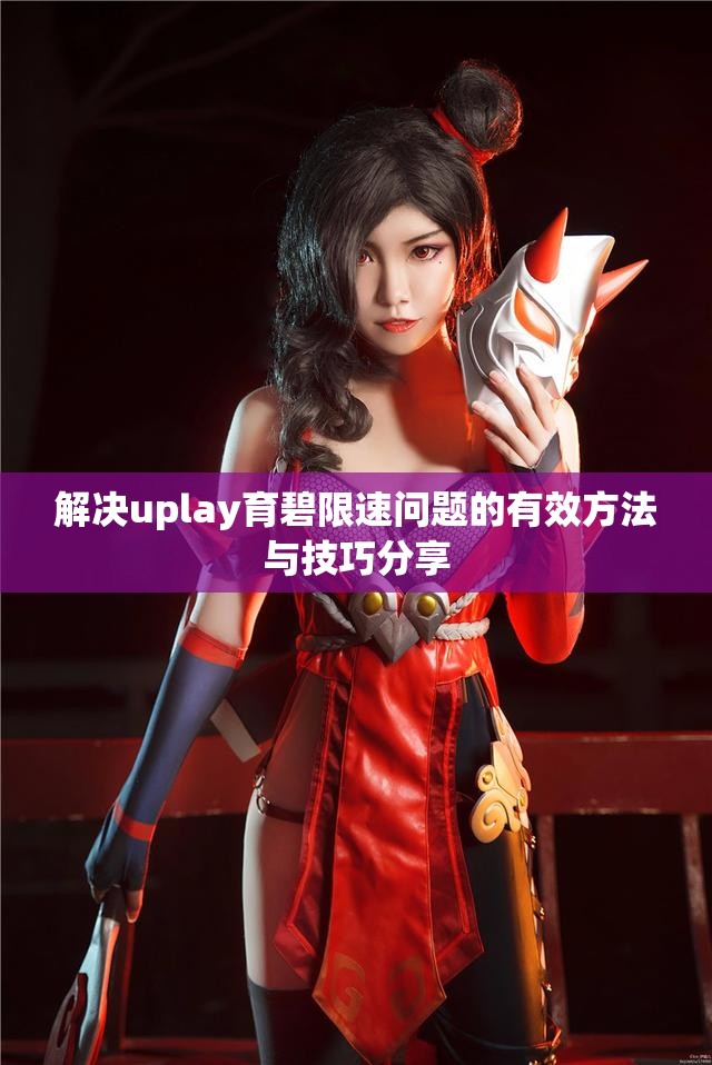 解决uplay育碧限速问题的有效方法与技巧分享