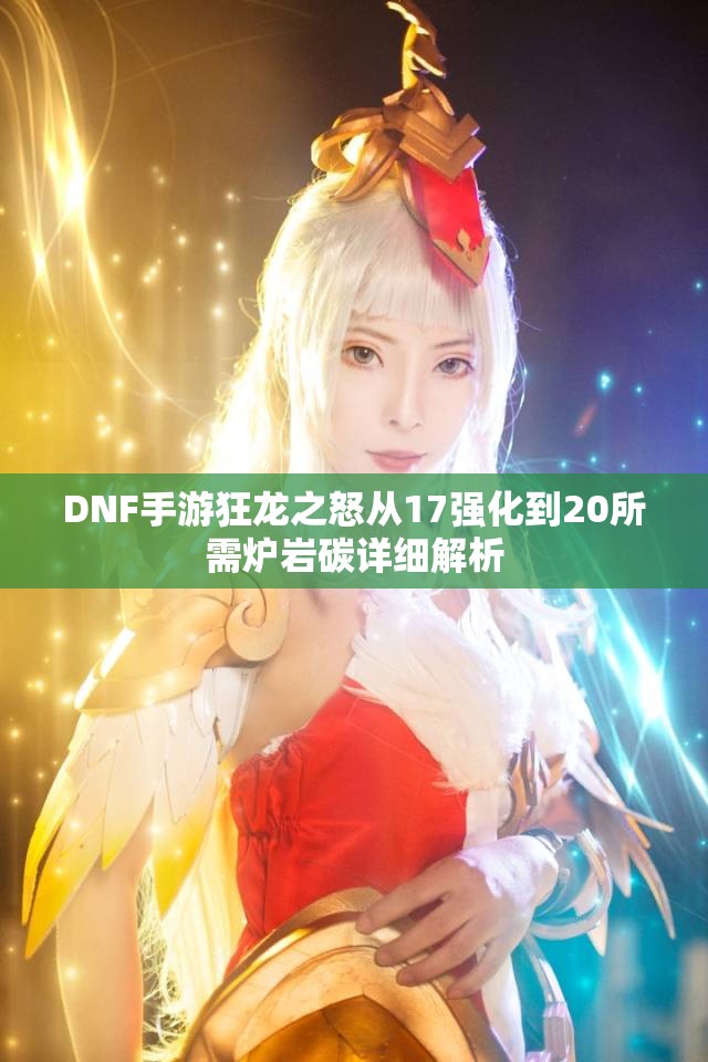 DNF手游狂龙之怒从17强化到20所需炉岩碳详细解析