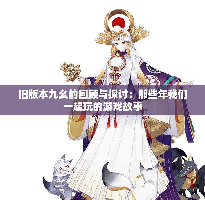 旧版本九幺的回顾与探讨：那些年我们一起玩的游戏故事