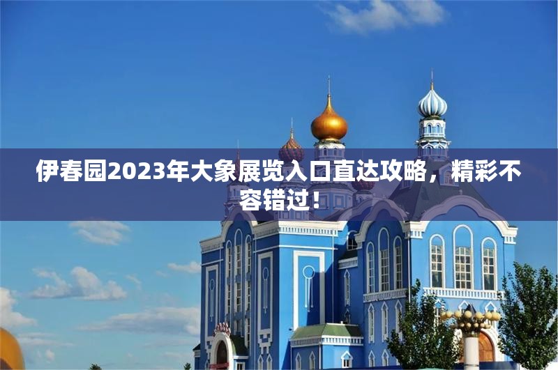 伊春园2023年大象展览入口直达攻略，精彩不容错过！