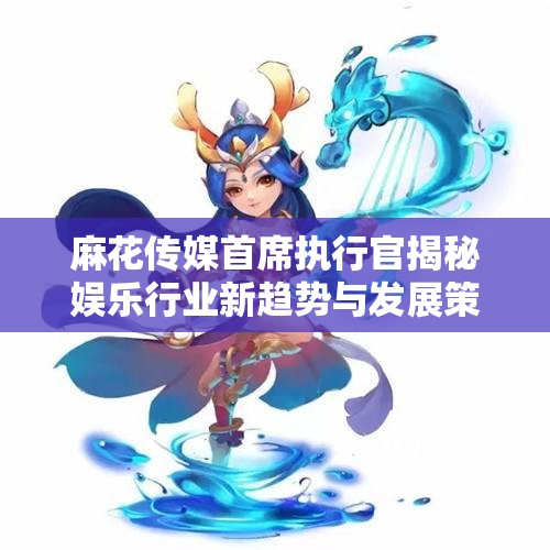 麻花传媒首席执行官揭秘娱乐行业新趋势与发展策略