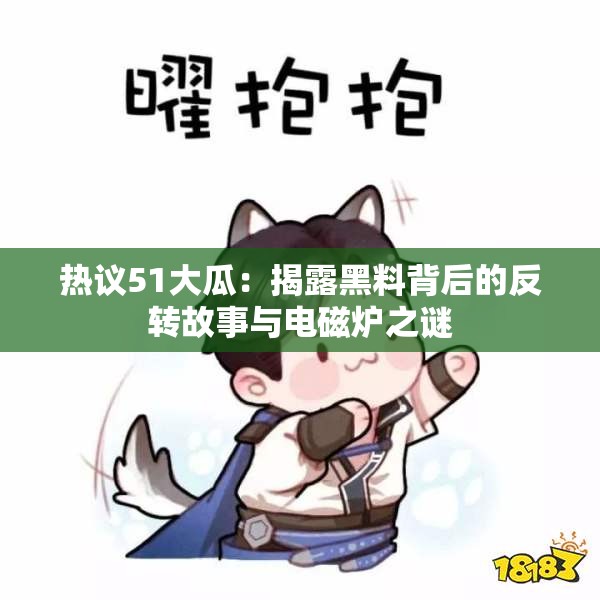 热议51大瓜：揭露黑料背后的反转故事与电磁炉之谜