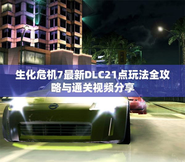 生化危机7最新DLC21点玩法全攻略与通关视频分享