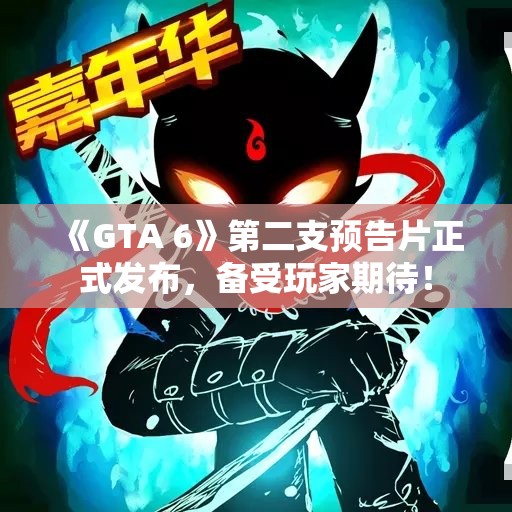 《GTA 6》第二支预告片正式发布，备受玩家期待！